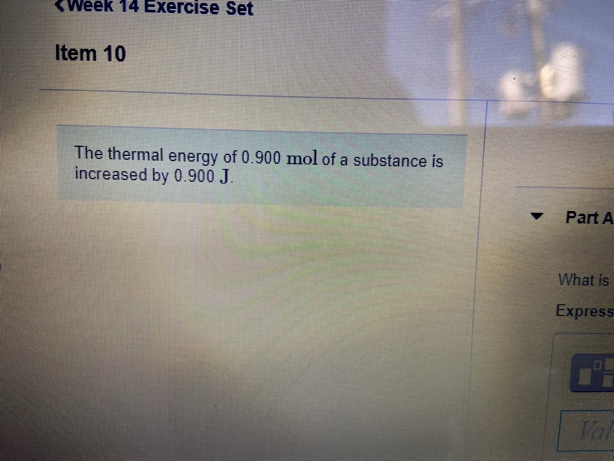 <Week 14 Exercise Set
Item 10
The thermal energy of 0.900 mol of a substance is
increased by 0.900 J.
Part A
What is
Express
Val
