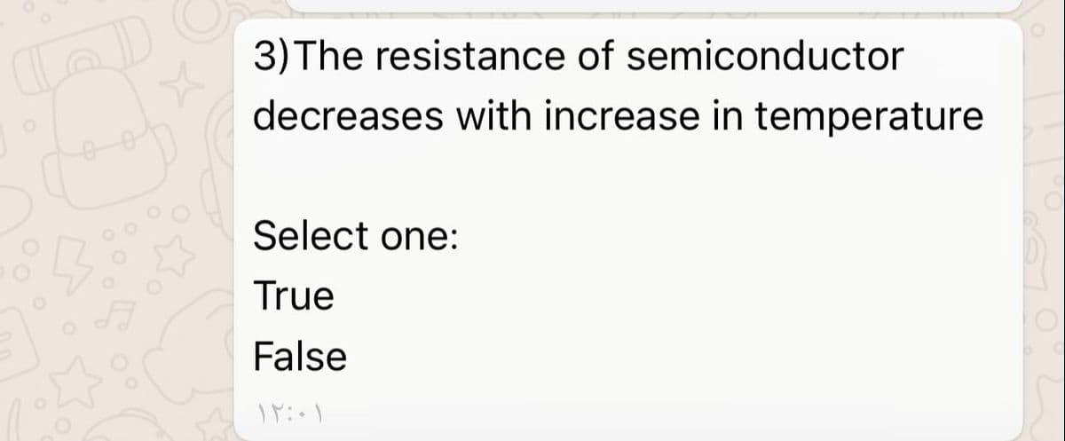 3) The resistance of semiconductor
decreases with increase in temperature
Select one:
True
False
