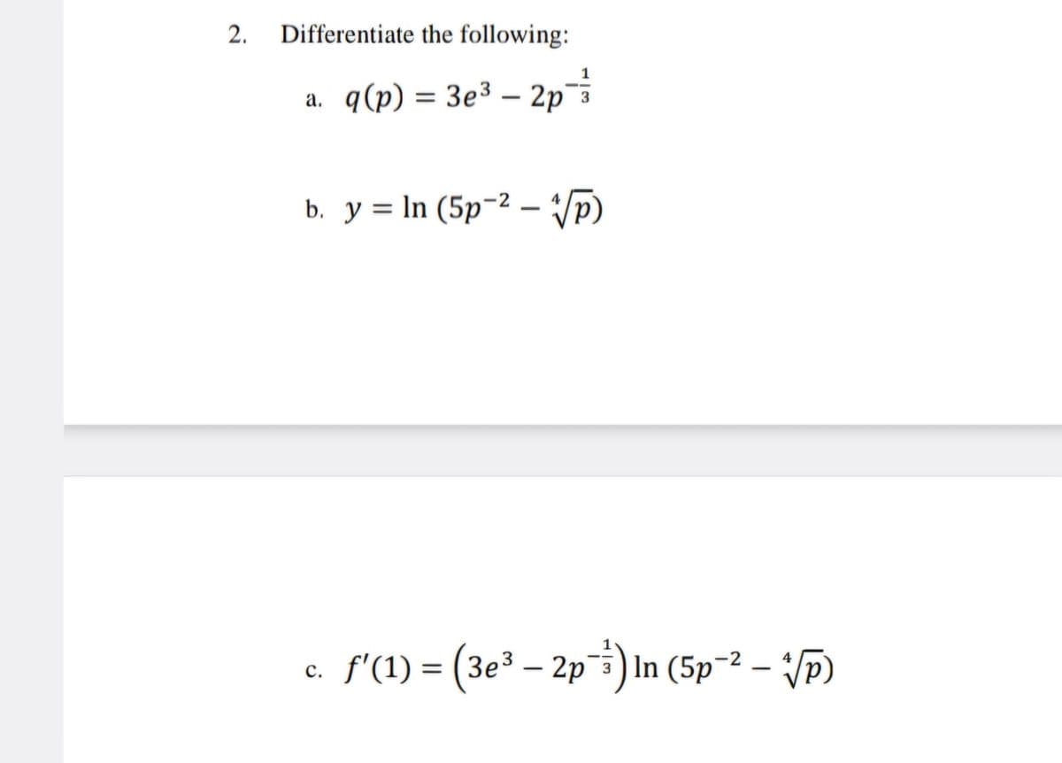 2. Differentiate the following:
-
a. q(p) = 3e³ - 2p
1
3
b. y = ln (5p² - √√p)
C.
f'(1) = (3e³ - 2p¹³) In (5p² - √p)
4