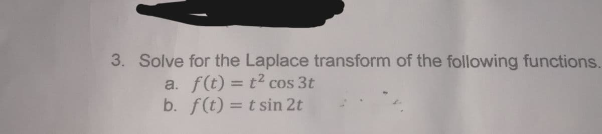 3. Solve for the Laplace transform of the following functions.
a. f(t) = t2 cos 3t
b. f(t) = t sin 2t
%3D
