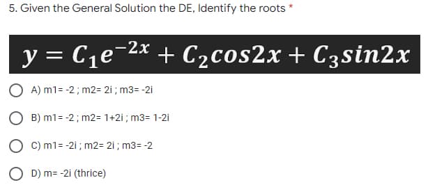 5. Given the General Solution the DE, Identify the roots *
y = C1e-2x + C2cos2x + C3sin2x
O A) m1= -2; m2= 2i ; m3= -2i
B) m1= -2 ; m2= 1+2i ; m3= 1-2i
O c) m1= -2i ; m2= 2i ; m3= -2
D) m= -2i (thrice)
