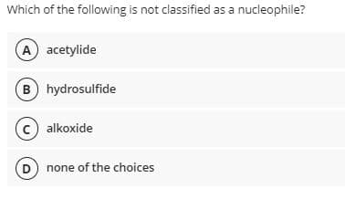 Which of the following is not classified as a nucleophile?
A acetylide
B) hydrosulfide
c) alkoxide
(D) none of the choices