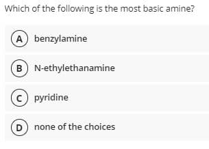 Which of the following is the most basic amine?
A benzylamine
B) N-ethylethanamine
(c) pyridine
(D) none of the choices