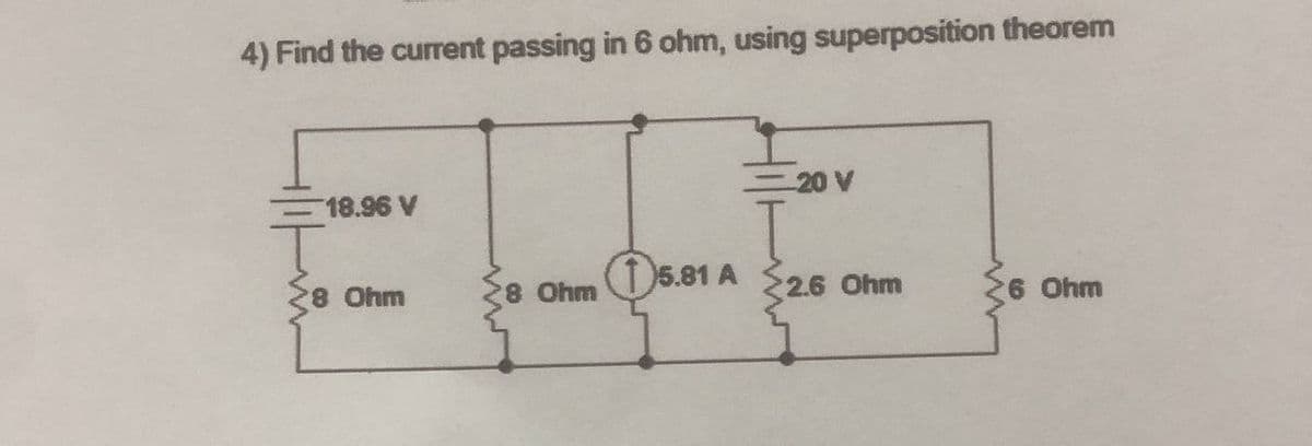 4) Find the current passing in 6 ohm, using superposition theorem
20 V
18.96 V
5.81 A 26 Ohm
8 Ohm
8 Ohm
Ohm
