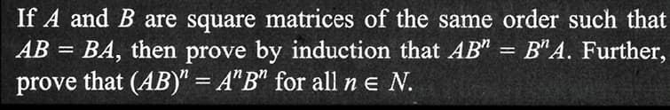 If A and B are square matrices of the same order such that
AB = BA, then prove by induction that AB" = B^A. Further,
prove that (AB)" = A"B" for all n E N.