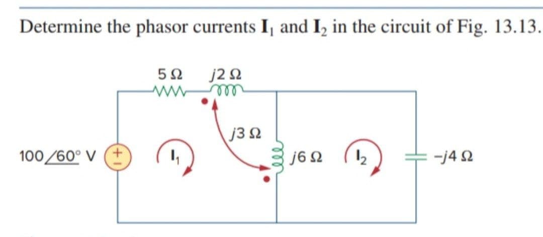 Determine the phasor currents I, and I₂ in the circuit of Fig. 13.13.
5Ω
j2 Ω
100 /60° V
4₁
j6 Ω
I
+ -j4Ω
j3 Ω