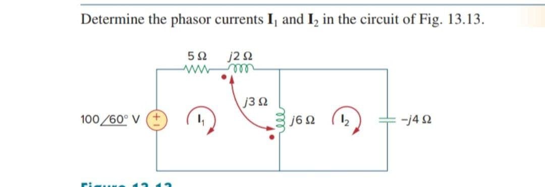 Determine the phasor currents I, and I₂ in the circuit of Fig. 13.13.
5Ω
j2 Ω
ww
m
100/60° V
j6 Ω
2
-j4 Ω
Figur 12 12
13 Ω