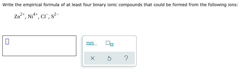 Write the empirical formula of at least four binary ionic compounds that could be formed from the following ions:
Zn2*, Ni**, Ci¯, s²-
0,0.
