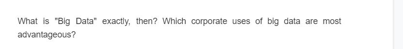 What is "Big Data" exactly, then? Which corporate uses of big data are most
advantageous?