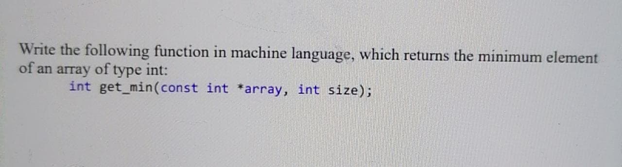 Write the following function in machine language, which returns the minimum element
of an array of type int:
int get_min(const int *array, int size);
