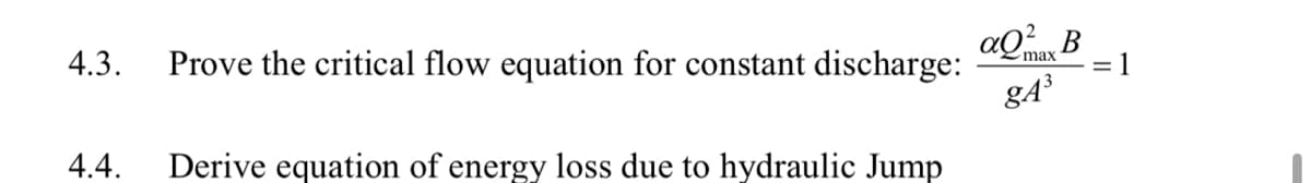 4.3. Prove the critical flow equation for constant discharge:
4.4. Derive equation of energy loss due to hydraulic Jump
aQ² B
max
gA³
= 1