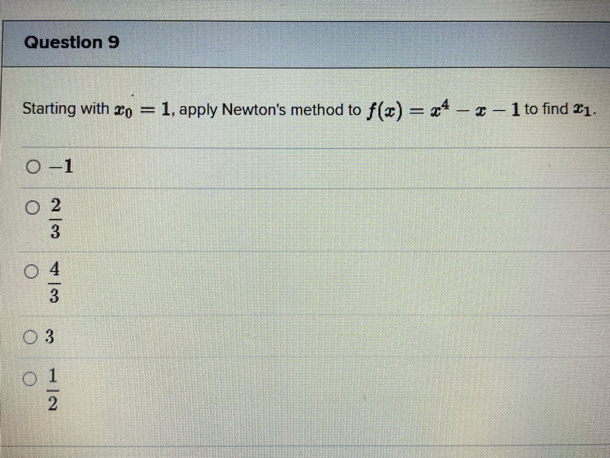 Questlon 9
Starting with xo = 1, apply Newton's method to f(x) x4
- -1 to find 21.
O -1
O2
2
4/3
