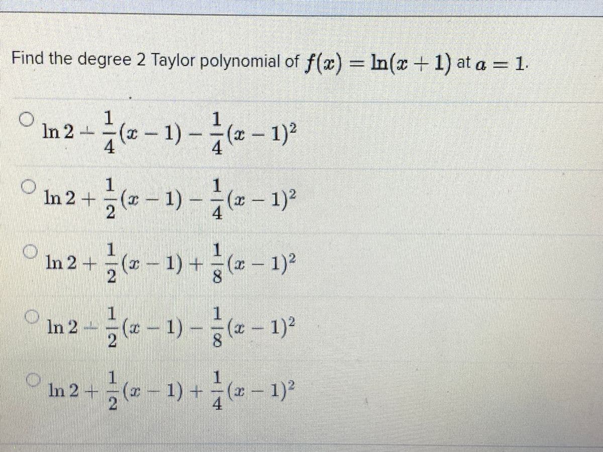 Find the degree 2 Taylor polynomial of f(x) = In(x+1) at a = 1.
%3D
In 2 -- -(2 – 1) – (2 – 1)²
¤ - 1)
4
4
1
In 2 +(-1)-
수(z-
(a)
1)²
4
1.
I – 1) + (x - 1)²
In 2 +
In 2 – ( – 1) –(z - 1)?
(x- 1)2
In 2+
-- 1) +(2- 1)?
4
