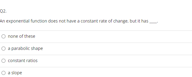 Q2.
An exponential function does not have a constant rate of change, but it has
O none of these
a parabolic shape
constant ratios
a slope