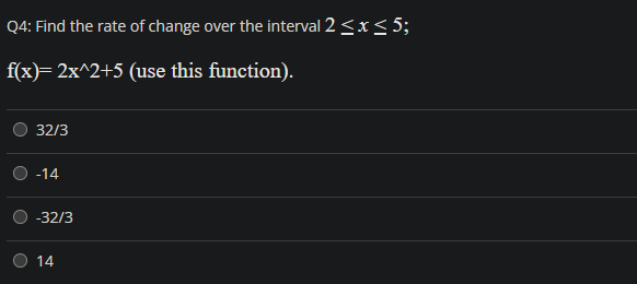 Q4: Find the rate of change over the interval 2 ≤ x ≤ 5;
f(x)=2x^2+5
(use this function).
32/3
-14
-32/3
14