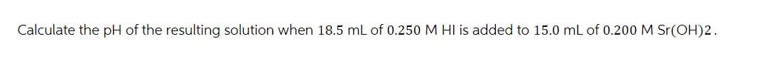 Calculate the pH of the resulting solution when 18.5 mL of 0.250 M HI is added to 15.0 mL of 0.200 M Sr(OH)2.