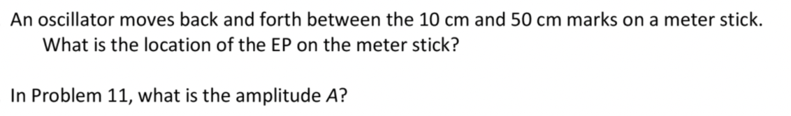 An oscillator moves back and forth between the 10 cm and 50 cm marks on a meter stick.
What is the location of the EP on the meter stick?
In Problem 11, what is the amplitude A?
