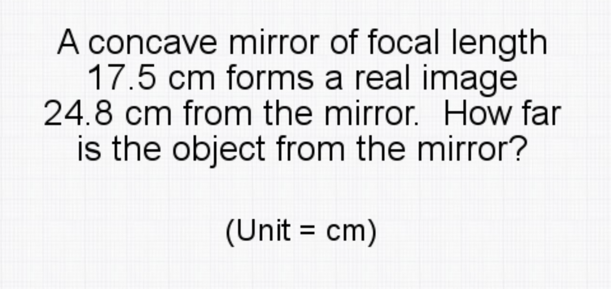 A concave mirror of focal length
17.5 cm forms a real image
24.8 cm from the mirror. How far
is the object from the mirror?
(Unit = cm)
