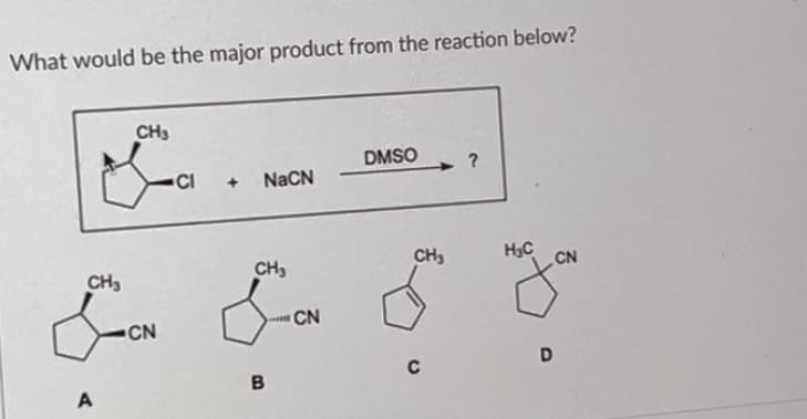 What would be the major product from the reaction below?
CH3
CH3
CN
A
DMSO
?
CI
+ NaCN
CH
CN
B
CH
HC
CN
D
C