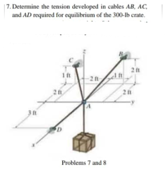 7. Determine the tension developed in cables AB, AC,
and AD required for equilibrium of the 300-lb crate.
1t
28
21
Problems 7 and 8
