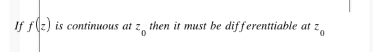 If f(z)
is continuous at z then it must be differenttiable at z,
0.
