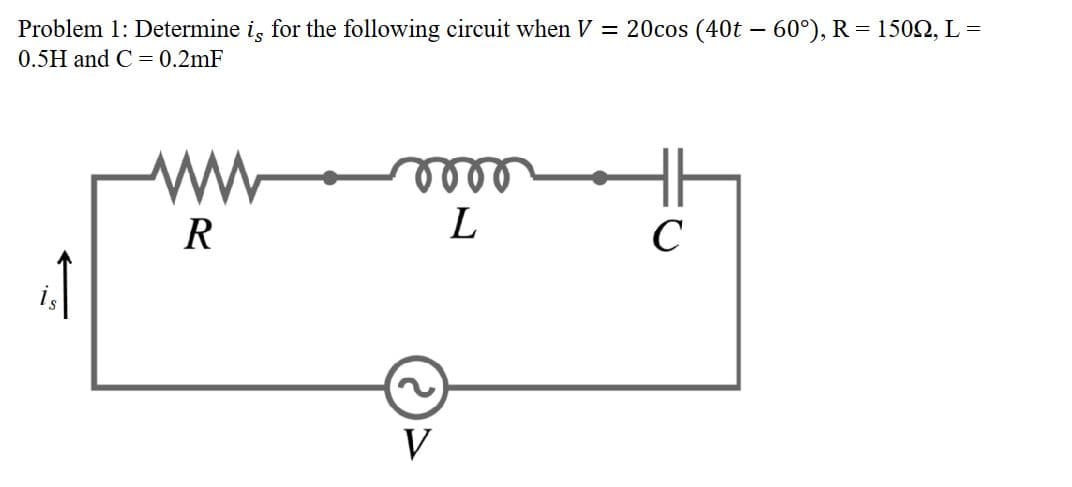 Problem 1: Determine is for the following circuit when V = 20cos (40t - 60°), R = 1509, L =
0.5H and C= 0.2mF
ist
R
voor
L
V
C