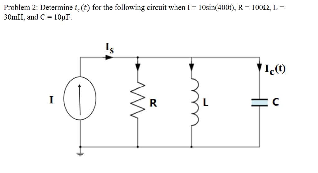 Problem 2: Determine ic(t) for the following circuit when I = 10sin(400t), R = 1009, L =
30mH, and C= 10μF.
I
Is
mw
R
Ic(t)
с