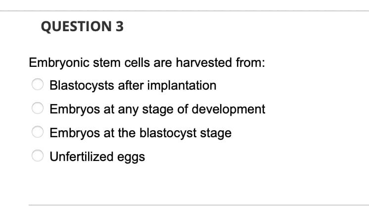 QUESTION 3
Embryonic stem cells are harvested from:
Blastocysts after implantation
O Embryos at any stage of development
Embryos at the blastocyst stage
Unfertilized eggs
