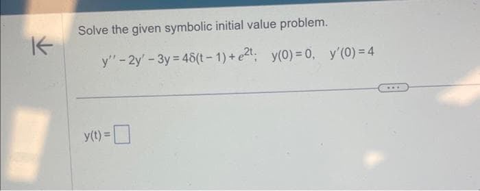 K
Solve the given symbolic initial value problem.
y" - 2y' - 3y = 48(t-1)+ e2t; y(0) = 0, y'(0) = 4
y(t) =