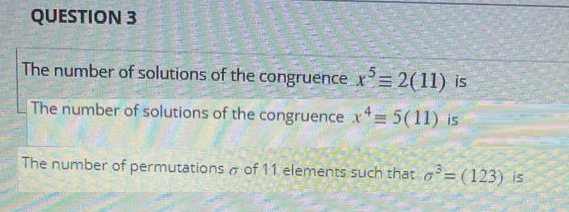 QUESTION 3
The number of solutions of the congruence x³ = 2(11) is
The number of solutions of the congruence x = 5(11) is
The number of permutations of 11 elements such that o³= (123) is