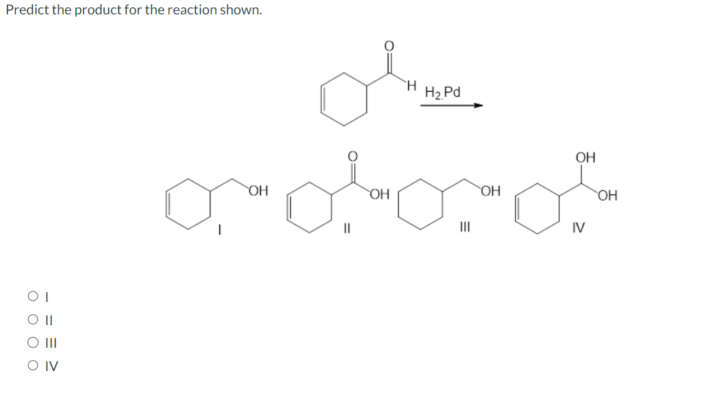 Predict the product for the reaction shown.
01
O II
O III
O IV
ОН
овини
Н
H2.Pd
OH
|||
OH
OH
IV
OH