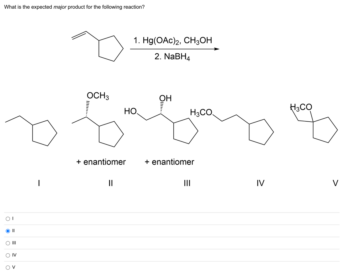 What is the expected major product for the following reaction?
O
IV
I
OCH 3
|||||...
+ enantiomer
||
1. Hg(OAc)2, CH3OH
2. NaBH4
НО.
OH
...
H3CO.
+ enantiomer
|||
IV
H3CO
V