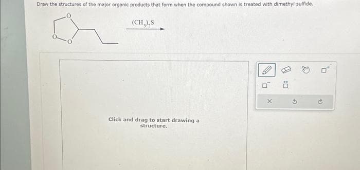 Draw the structures of the major organic products that form when the compound shown is treated with dimethyl sulfide.
(CH₂)₂S
Click and drag to start drawing a
structure.
90
X
V