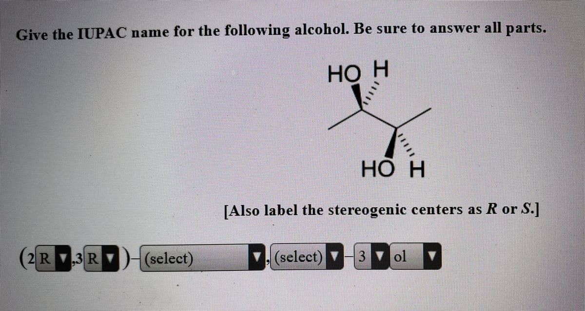 Give the IUPAC name for the followving alcohol. Be sure to answer all parts.
Но
HO Η
H.
[Also label the stereogenic centers as R or S.]
(2R.3R) (select)
(seleet) H3 ol v
