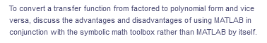 To convert a transfer function from factored to polynomial form and vice
versa, discuss the advantages and disadvantages of using MATLAB in
conjunction with the symbolic math toolbox rather than MATLAB by itself.