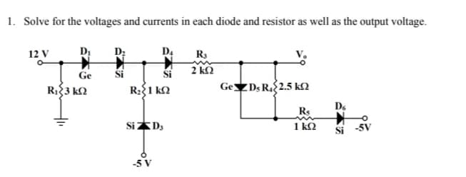 1. Solve for the voltages and currents in each diode and resistor as well as the output voltage.
12 V
D2
R3
Ge
ši
ši
2 k2
RI{3 k2
R:{1 k2
Ge D, R 2.5 kQ
D.
Rs
1 k2
Si -5V
-5 V
