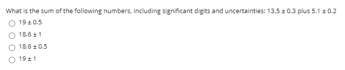 What is the sum of the following numbers, including significant digits and uncertainties: 13.5 + 0.3 plus 5.1 ± 0.2
O 19 + 0.5
O 18.6 ± 1
O 18.6 ± 0.5
O 19 ±1
