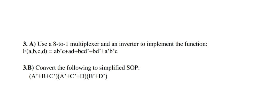 3. A) Use a 8-to-1 multiplexer and an inverter to implement the function:
F(a,b,c,d) = ab’c+ad+bcd'+bd’+a’b'c
3.B) Convert the following to simplified SOP:
(A’+B+C°)(A'+C'+D)(B'+D')

