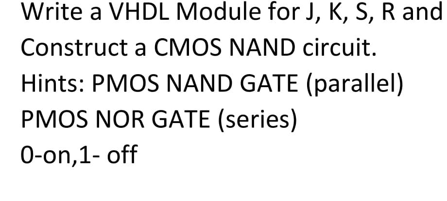 Write a VHDL Module for J, K, S, R and
Construct a CMOS NAND circuit.
Hints: PMOS NAND GATE (parallel)
PMOS NOR GATE (series)
0-on,1- off

