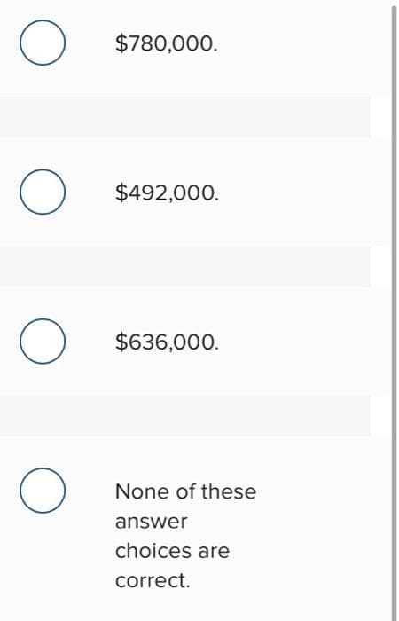 O
O
O
O
$780,000.
$492,000.
$636,000.
None of these
answer
choices are
correct.