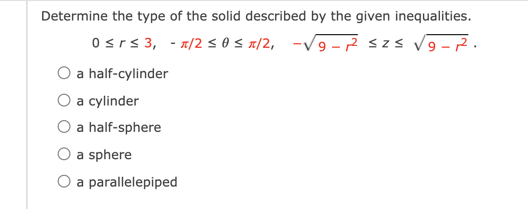 Determine the type of the solid described by the given inequalities.
0 srs 3, - T/2 < 0< n/2, -V9 - 2 <z <
V9 - 2.
O a half-cylinder
a cylinder
O a half-sphere
a sphere
O a parallelepiped
