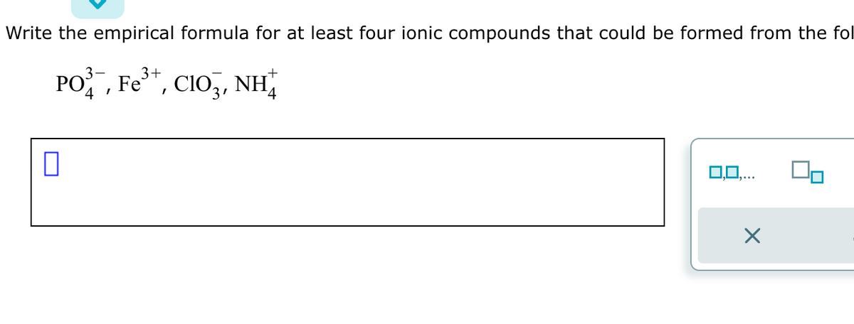 Write the empirical formula for at least four ionic compounds that could be formed from the fol
3+
PO¾¯, Fe³+, CIO3, NHẪ
0,0,...
X
