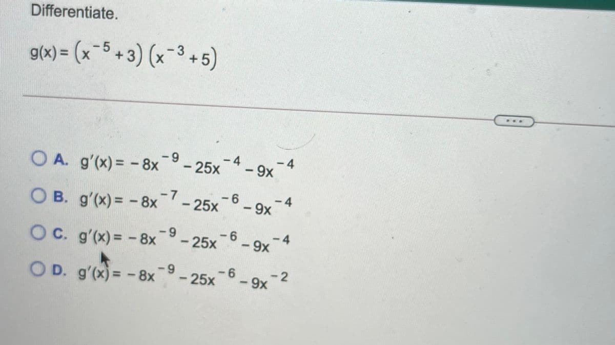 Differentiate.
g(x) = (x-5 + 3) (x¯³ + 5)
%3D
O A. g'(x)= -8x-25x
- 4
9x
-4
O B. g'(x) = -8x-25x
-6-9x*
-4
OC. g'(x) = -8x
9-
-25x
-4
|
X6-
O D. g'(x) = -8x
-9
-25x
-6
- 9x-2
