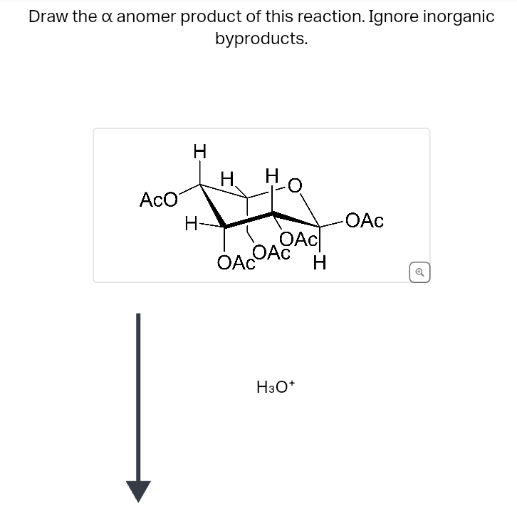 Draw the x anomer product of this reaction. Ignore inorganic
byproducts.
H
I-
H H
AcO
H-
-OAC
OACOAC
OAC
H
H3O+