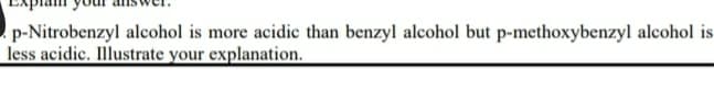 p-Nitrobenzyl alcohol is more acidic than benzyl alcohol but p-methoxybenzyl alcohol is
less acidic. Illustrate your explanation.
