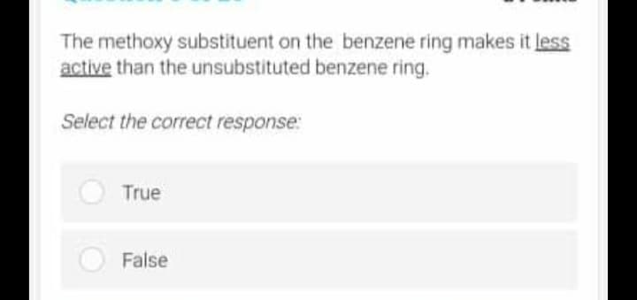 The methoxy substituent on the benzene ring makes it less
active than the unsubstituted benzene ring.
Select the correct response:
True
False