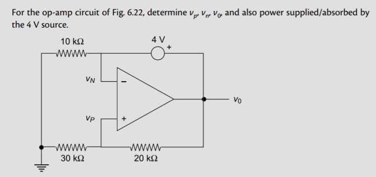 For the op-amp circuit of Fig. 6.22, determine V V V and also power supplied/absorbed by
Vp²
the 4 V source.
10 ΚΩ
wwww
30 ΚΩ
VN
VP
4 V
wwww
20 ΚΩ
S
Vo