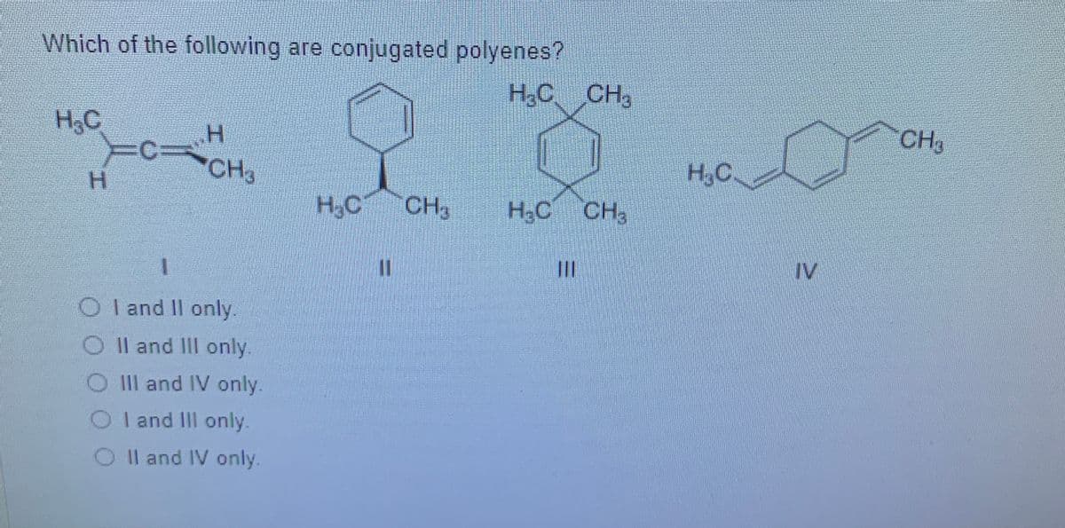 Which of the following are conjugated polyenes?
H.C
CH
H3C
CH3
CH3
H,C
H.
H3C
CH3
H,C CH,
%3D
II
IV
O I and Il only.
O Il and II only.
O Il and IV only.
O I and IlIl only.
O Il and IV only.
