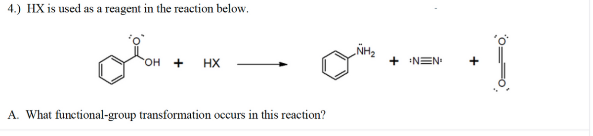 4.) HX is used as a reagent in the reaction below.
NH2
он
+
HX
+ :NEN:
+
A. What functional-group transformation occurs in this reaction?
