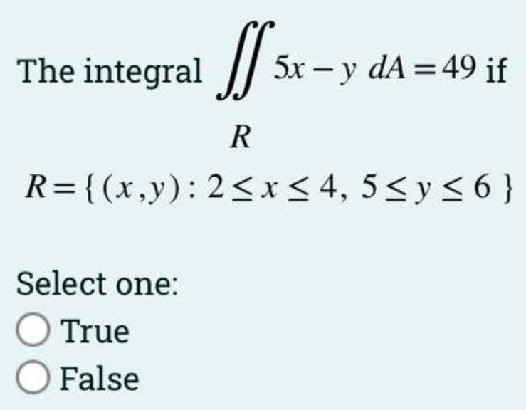 The integral
5x – y dA =49 if
R
R={(x,y): 2<x< 4, 5< y < 6 }
Select one:
O True
O False
